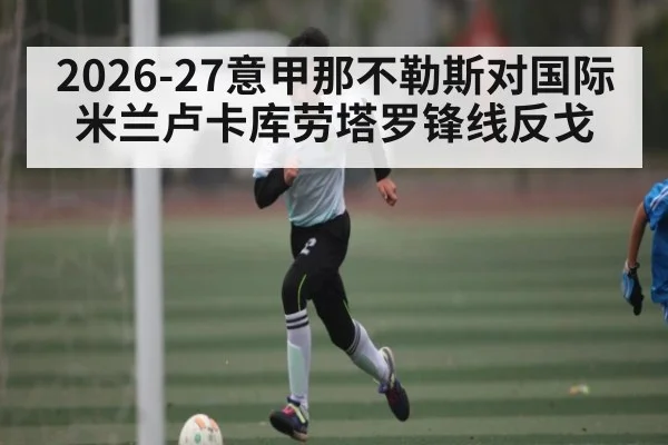 2026-27意甲那不勒斯对国际米兰卢卡库劳塔罗锋线反戈
