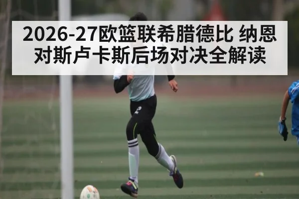 2026-27欧篮联希腊德比 纳恩对斯卢卡斯后场对决全解读