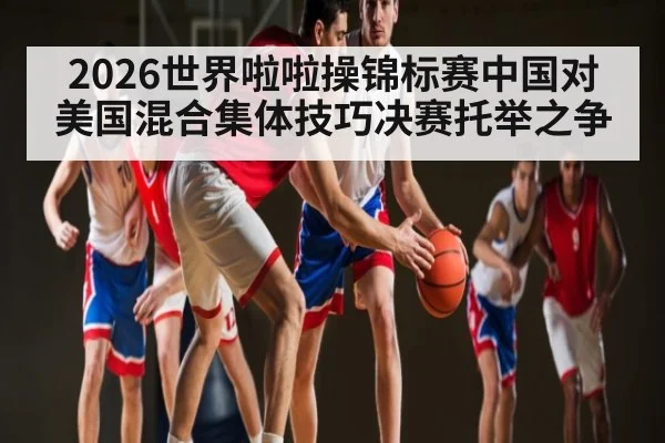 2026世界啦啦操锦标赛中国对美国混合集体技巧决赛托举之争